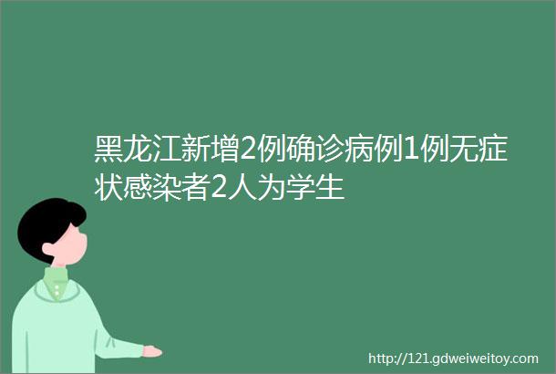 黑龙江新增2例确诊病例1例无症状感染者2人为学生