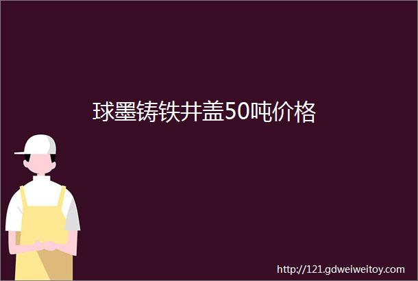 球墨铸铁井盖50吨价格