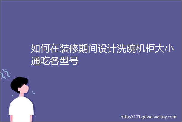 如何在装修期间设计洗碗机柜大小通吃各型号