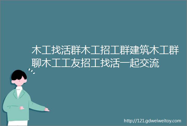 木工找活群木工招工群建筑木工群聊木工工友招工找活一起交流